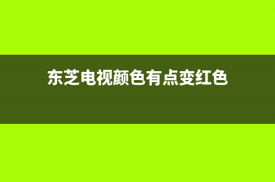 东芝电视颜色不正常原因检查【电视颜色不正常维修方式】(东芝电视颜色有点变红色)