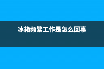 冰箱频繁工作是什么原因？总结下大致的原因(冰箱频繁工作是怎么回事)