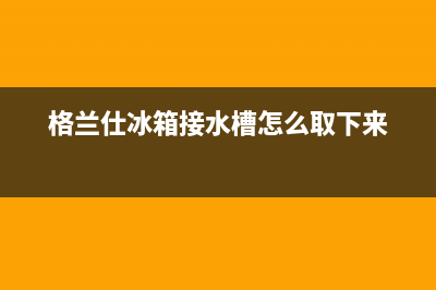 格兰仕冰箱积水怎么处理(格兰仕冰箱接水槽怎么取下来)