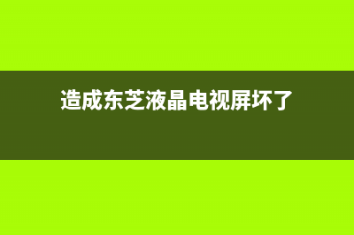 造成东芝液晶电视花屏原因介绍(造成东芝液晶电视屏坏了)