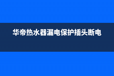 华帝热水器漏电是什么引起？热水器漏电检测方法(华帝热水器漏电保护插头断电)