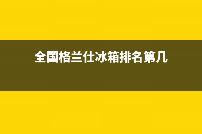 全国格兰仕冰箱维修电话(格兰仕冰箱维修的烦恼)(全国格兰仕冰箱排名第几)