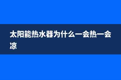 太阳能热水器为什么出热水很小(太阳能热水器为什么一会热一会凉)