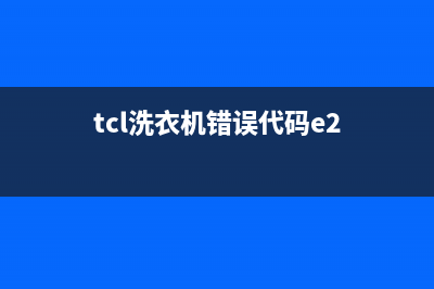 tcl洗衣机e2故障特征【洗衣机显示e2维修步骤】(tcl洗衣机错误代码e2)