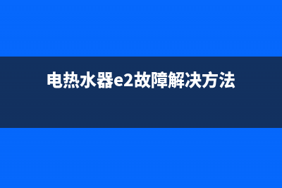 电热水器e2故障怎么修，看完这些你也会修理(电热水器e2故障解决方法)