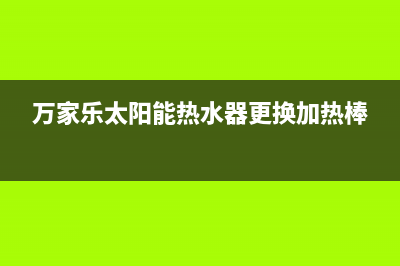 万家乐太阳能热水维修(太阳能热水器售后维修电话)(万家乐太阳能热水器更换加热棒)