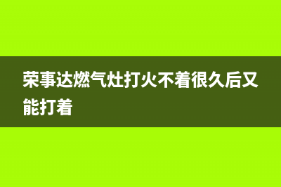 荣事达燃气灶打不着火原因介绍(荣事达燃气灶打火不着很久后又能打着)