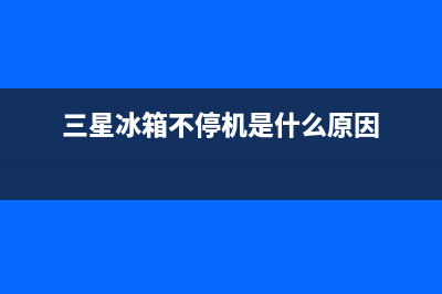 三星冰箱不停机主要有以下几个方面(三星冰箱不停机是什么原因)