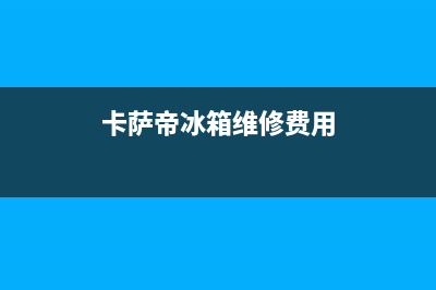 卡萨帝冰箱维修官网24h服务电话(成都格兰仕冰箱售后维修电话)(卡萨帝冰箱维修费用)