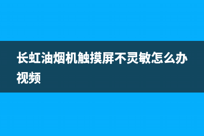 长虹油烟机触摸开关故障特征(长虹油烟机触摸屏不灵敏怎么办视频)