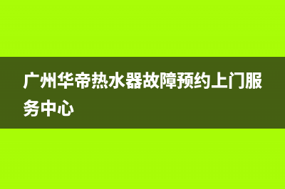 从化区华帝热水器维修电话(华帝燃气热水器工作原理图文详解)(广州华帝热水器故障预约上门服务中心)