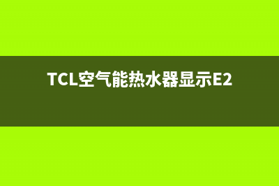 TCL空气能热水器怎么清洗(TCL空气能热水器显示E2)