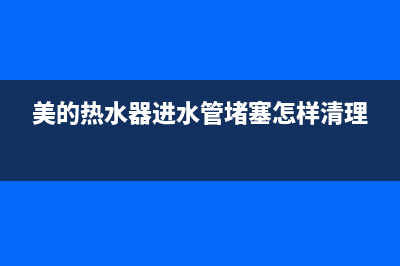 美的热水器进水阀漏水怎么维修(美的热水器进水管堵塞怎样清理)