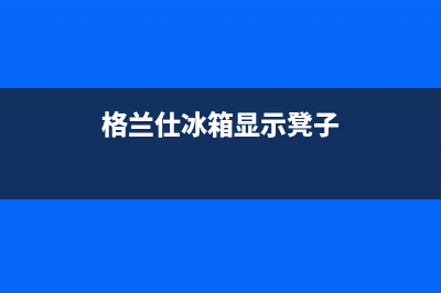 格兰仕冰箱显示f6怎么回事(格兰仕冰箱显示凳子)