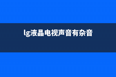LG电视电流声很大原因分析【电视机电流声大维修参考】(lg液晶电视声音有杂音)