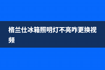 格兰仕冰箱照明灯不亮怎么维修(格兰仕冰箱照明灯不亮咋更换视频)