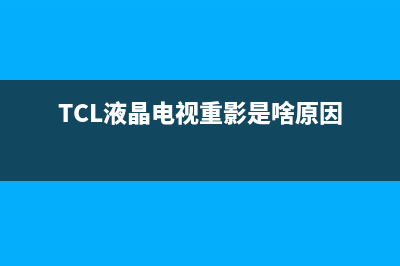 tcl液晶电视重影维修步骤【电视重影故障原因分析】(TCL液晶电视重影是啥原因)