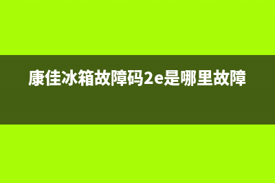 康佳冰箱故障码2E(冰箱天王新飞)(康佳冰箱故障码2e是哪里故障)