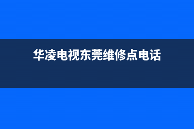 华凌电视东莞维修点(华凌电视维修网点)(华凌电视东莞维修点电话)