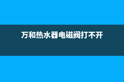 万和热水器电磁阀故障维修方法【热水器电磁阀作用】(万和热水器电磁阀打不开)