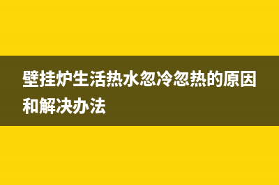 壁挂炉生活热水正常采暖不工作(壁挂炉生活用水温度)(壁挂炉生活热水忽冷忽热的原因和解决办法)