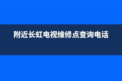 附近长虹电视维修部(长虹电视维修服务网点)(附近长虹电视维修点查询电话)