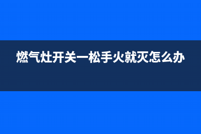 燃气灶开关着火(燃气灶关闭时回火)(燃气灶开关一松手火就灭怎么办)