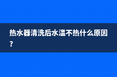 热水器清洗完温度上不去(清洗热水器后温度不对)(热水器清洗后水温不热什么原因?)