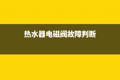 热水器电磁阀故障处理(热水器点火电磁阀不工作)(热水器电磁阀故障判断)