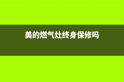 美的燃气灶终身维修吗(燃气灶使用寿命是多少)(美的燃气灶终身保修吗)