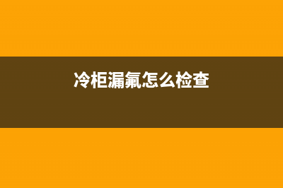 冷柜漏氟维修视频(冰箱压缩机漏氟是什么表现)(冷柜漏氟怎么检查)