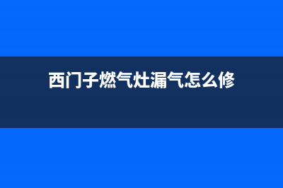 西门子燃气灶漏火是怎么回事(西门子燃气灶漏气怎么修)
