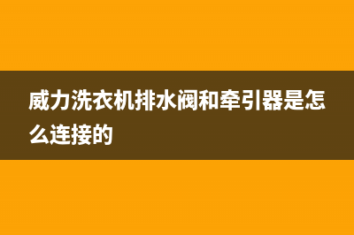 威力洗衣机排水故障(威力洗衣机不排水图解维修)(威力洗衣机排水阀和牵引器是怎么连接的)