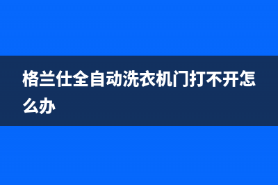 格兰仕全自动洗衣机故障码E4(格兰仕全自动洗衣机故障码e6是什么问题)(格兰仕全自动洗衣机门打不开怎么办)