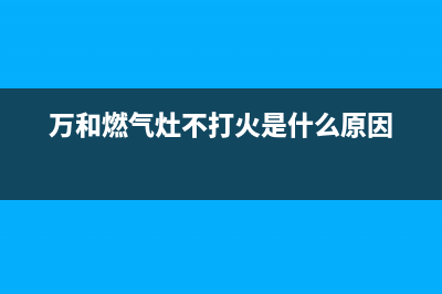 万和燃气灶不打火(万和燃气灶不打火是什么原因)(万和燃气灶不打火是什么原因)