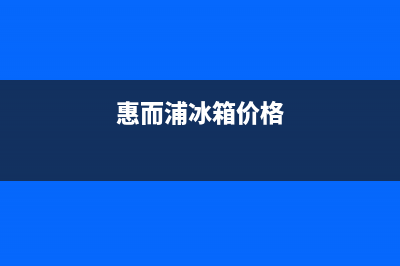 上海惠而浦冰箱维修(惠而浦洗衣机售后服务热线电话号码)(惠而浦冰箱价格)