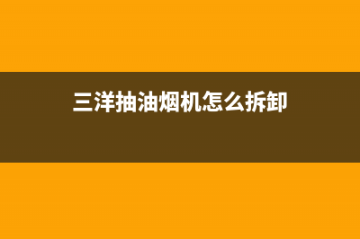 三洋油烟机维修电话(油烟机维修电话号码查询一市区统一报修服务热线)(三洋抽油烟机怎么拆卸)