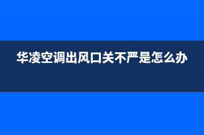 华凌空调出风口滴水原因有哪些(华凌空调出风口关不严是怎么办)