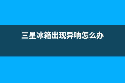 三星冰箱出现异响原因解答(三星冰箱出现异响怎么办)